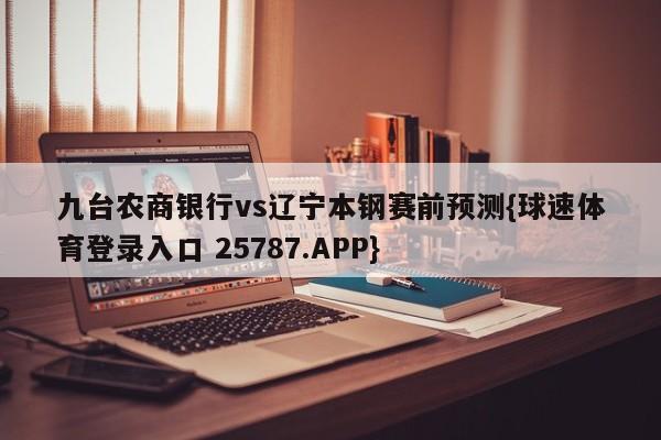 九台农商银行vs辽宁本钢赛前预测{球速体育登录入口 25787.APP}