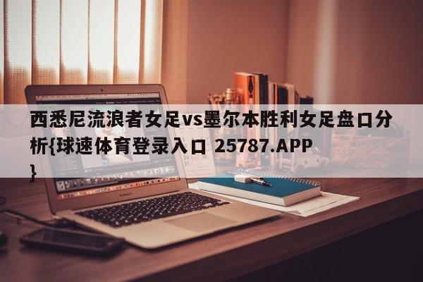 西悉尼流浪者女足vs墨尔本胜利女足盘口分析{球速体育登录入口 25787.APP}