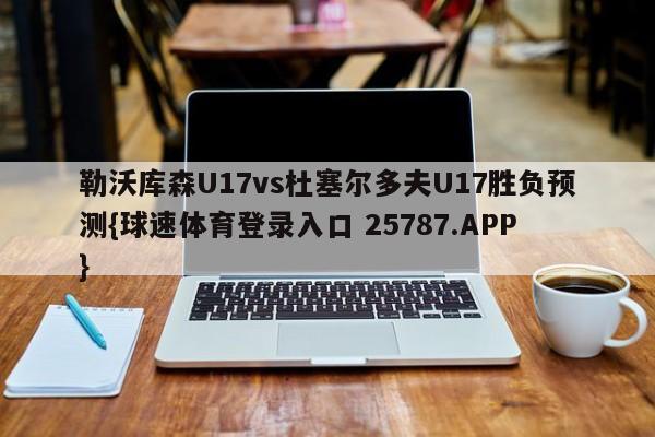勒沃库森U17vs杜塞尔多夫U17胜负预测{球速体育登录入口 25787.APP}