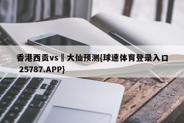香港西贡vs黃大仙预测{球速体育登录入口 25787.APP}