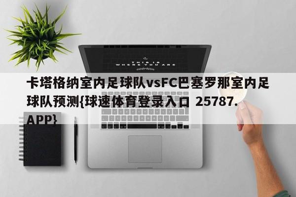 卡塔格纳室内足球队vsFC巴塞罗那室内足球队预测{球速体育登录入口 25787.APP}