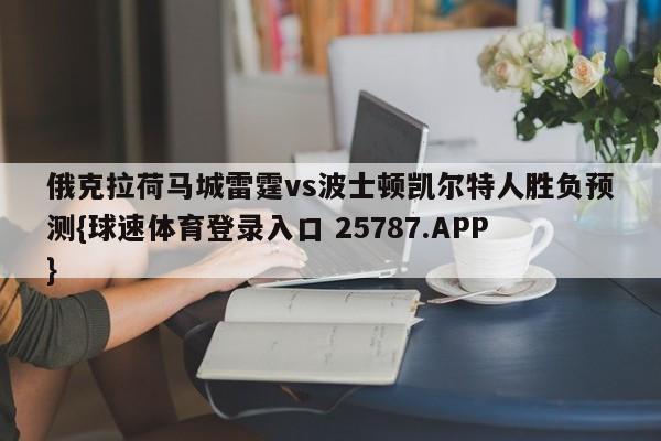 俄克拉荷马城雷霆vs波士顿凯尔特人胜负预测{球速体育登录入口 25787.APP}