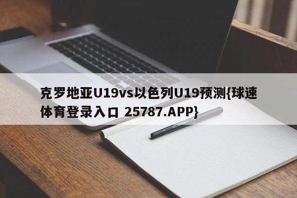 克罗地亚U19vs以色列U19预测{球速体育登录入口 25787.APP}