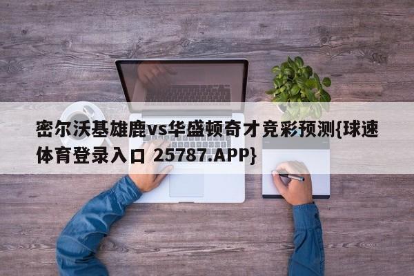 密尔沃基雄鹿vs华盛顿奇才竞彩预测{球速体育登录入口 25787.APP}