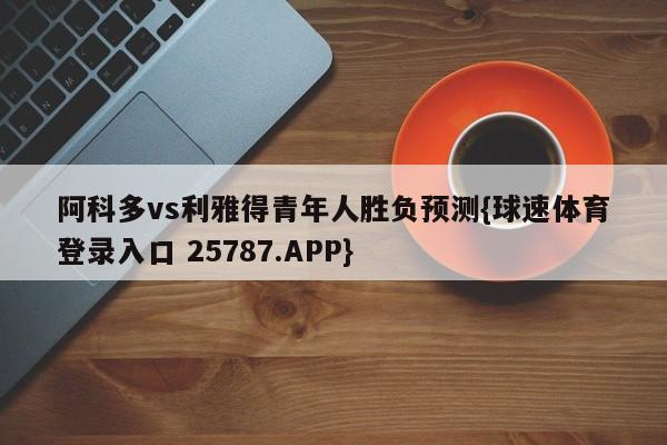 阿科多vs利雅得青年人胜负预测{球速体育登录入口 25787.APP}