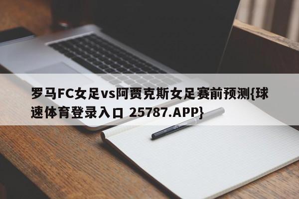 罗马FC女足vs阿贾克斯女足赛前预测{球速体育登录入口 25787.APP}