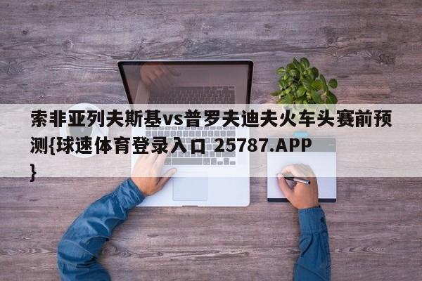 索非亚列夫斯基vs普罗夫迪夫火车头赛前预测{球速体育登录入口 25787.APP}
