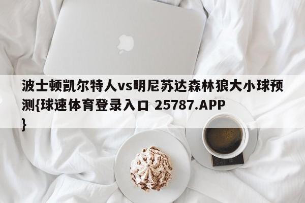 波士顿凯尔特人vs明尼苏达森林狼大小球预测{球速体育登录入口 25787.APP}