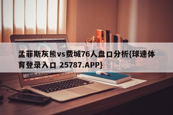 孟菲斯灰熊vs费城76人盘口分析{球速体育登录入口 25787.APP}