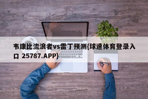 韦康比流浪者vs雷丁预测{球速体育登录入口 25787.APP}