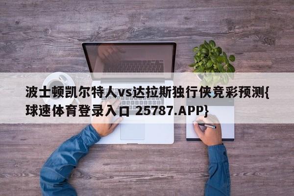 波士顿凯尔特人vs达拉斯独行侠竞彩预测{球速体育登录入口 25787.APP}