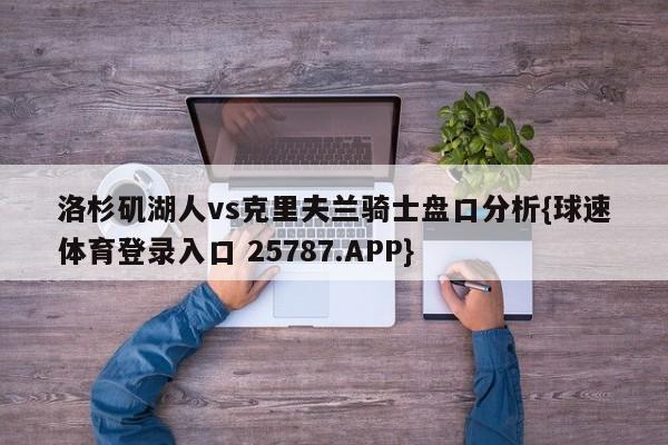 洛杉矶湖人vs克里夫兰骑士盘口分析{球速体育登录入口 25787.APP}