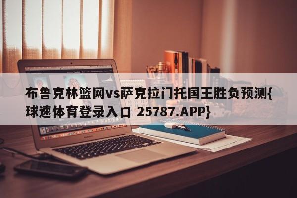 布鲁克林篮网vs萨克拉门托国王胜负预测{球速体育登录入口 25787.APP}