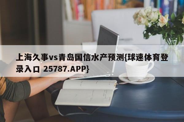 上海久事vs青岛国信水产预测{球速体育登录入口 25787.APP}
