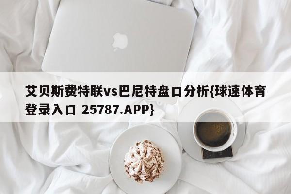 艾贝斯费特联vs巴尼特盘口分析{球速体育登录入口 25787.APP}