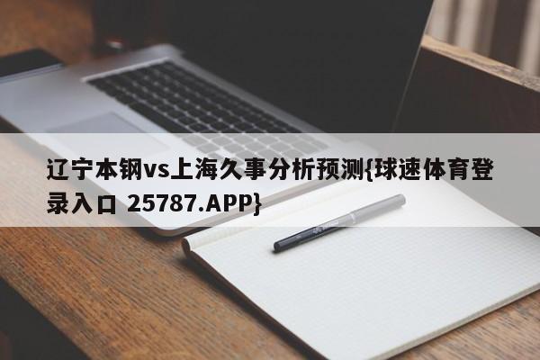 辽宁本钢vs上海久事分析预测{球速体育登录入口 25787.APP}