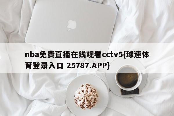 nba免费直播在线观看cctv5{球速体育登录入口 25787.APP}