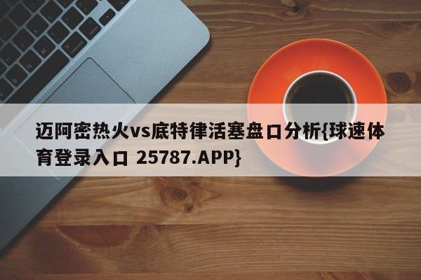 迈阿密热火vs底特律活塞盘口分析{球速体育登录入口 25787.APP}