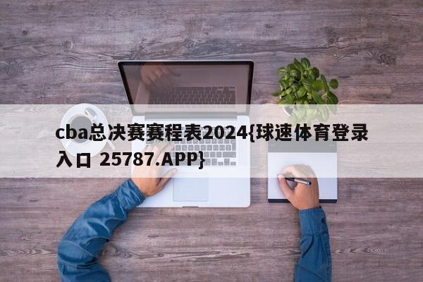 cba总决赛赛程表2024{球速体育登录入口 25787.APP}