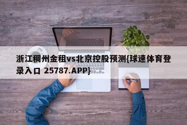 浙江稠州金租vs北京控股预测{球速体育登录入口 25787.APP}
