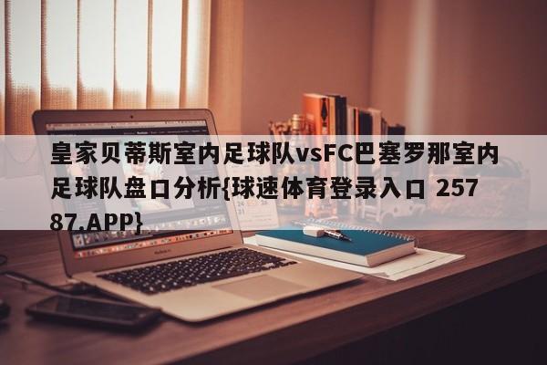 皇家贝蒂斯室内足球队vsFC巴塞罗那室内足球队盘口分析{球速体育登录入口 25787.APP}