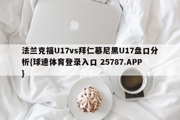法兰克福U17vs拜仁慕尼黑U17盘口分析{球速体育登录入口 25787.APP}