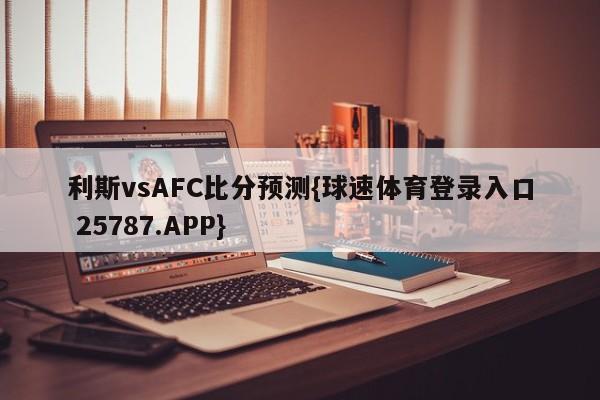 利斯vsAFC比分预测{球速体育登录入口 25787.APP}