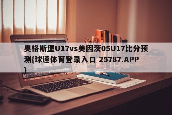 奥格斯堡U17vs美因茨05U17比分预测{球速体育登录入口 25787.APP}