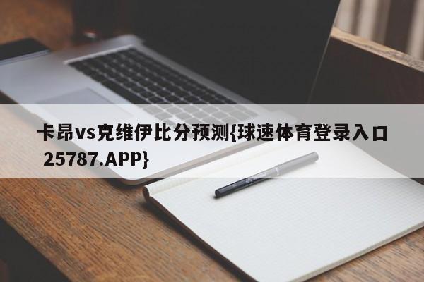 卡昂vs克维伊比分预测{球速体育登录入口 25787.APP}