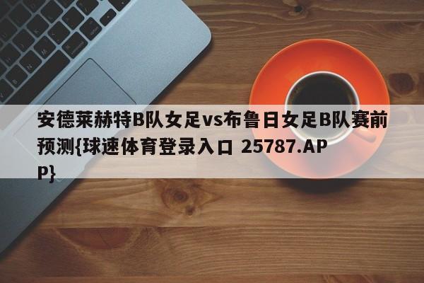 安德莱赫特B队女足vs布鲁日女足B队赛前预测{球速体育登录入口 25787.APP}