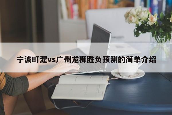 宁波町渥vs广州龙狮胜负预测的简单介绍