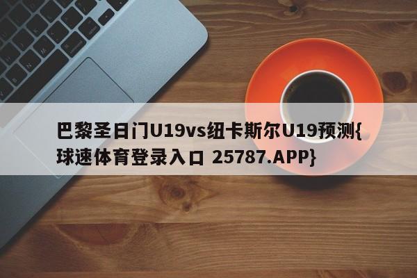 巴黎圣日门U19vs纽卡斯尔U19预测{球速体育登录入口 25787.APP}