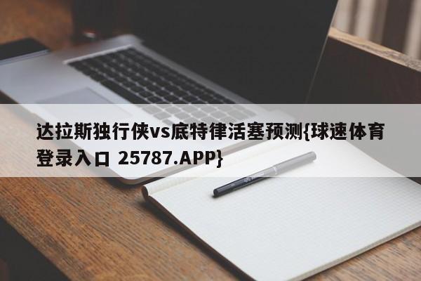 达拉斯独行侠vs底特律活塞预测{球速体育登录入口 25787.APP}