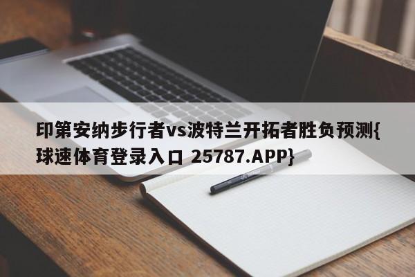 印第安纳步行者vs波特兰开拓者胜负预测{球速体育登录入口 25787.APP}