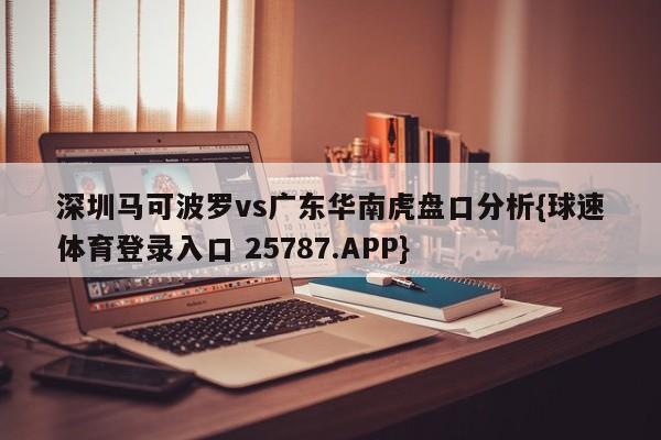 深圳马可波罗vs广东华南虎盘口分析{球速体育登录入口 25787.APP}