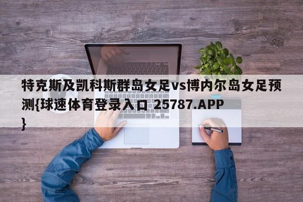 特克斯及凯科斯群岛女足vs博内尔岛女足预测{球速体育登录入口 25787.APP}