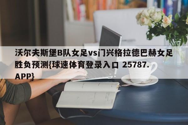 沃尔夫斯堡B队女足vs门兴格拉德巴赫女足胜负预测{球速体育登录入口 25787.APP}
