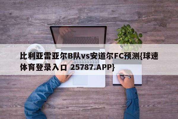 比利亚雷亚尔B队vs安道尔FC预测{球速体育登录入口 25787.APP}
