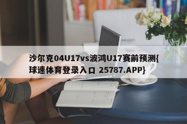 沙尔克04U17vs波鸿U17赛前预测{球速体育登录入口 25787.APP}