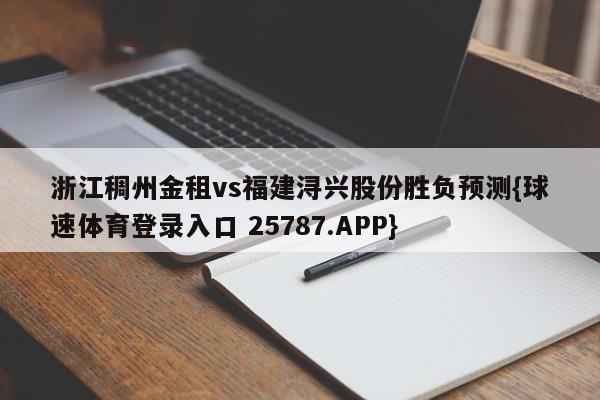 浙江稠州金租vs福建浔兴股份胜负预测{球速体育登录入口 25787.APP}