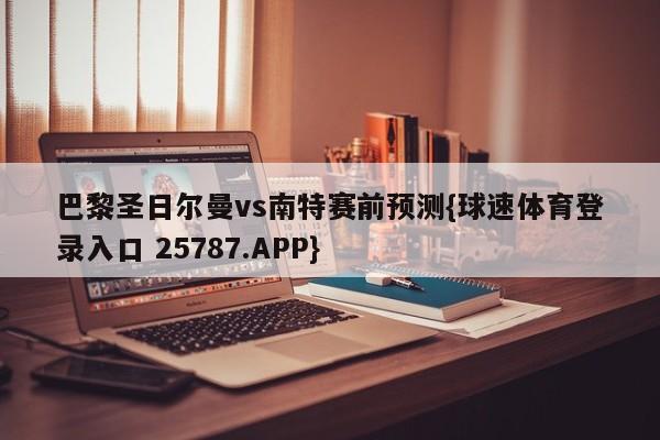 巴黎圣日尔曼vs南特赛前预测{球速体育登录入口 25787.APP}