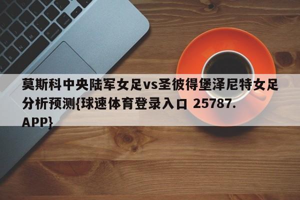 莫斯科中央陆军女足vs圣彼得堡泽尼特女足分析预测{球速体育登录入口 25787.APP}