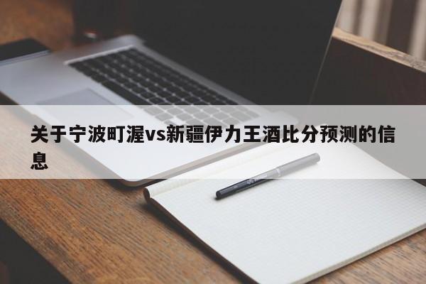 关于宁波町渥vs新疆伊力王酒比分预测的信息