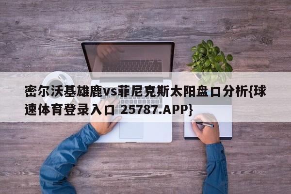密尔沃基雄鹿vs菲尼克斯太阳盘口分析{球速体育登录入口 25787.APP}