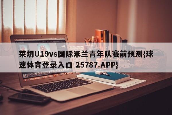 莱切U19vs国际米兰青年队赛前预测{球速体育登录入口 25787.APP}