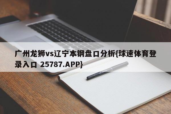 广州龙狮vs辽宁本钢盘口分析{球速体育登录入口 25787.APP}