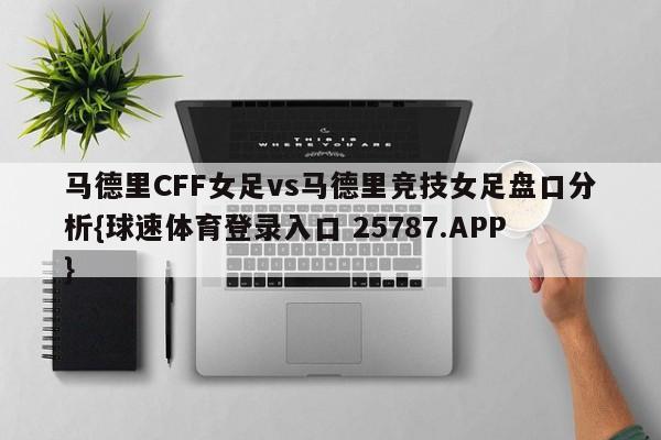 马德里CFF女足vs马德里竞技女足盘口分析{球速体育登录入口 25787.APP}