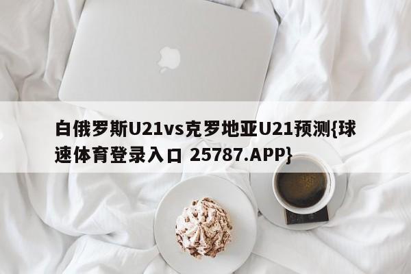 白俄罗斯U21vs克罗地亚U21预测{球速体育登录入口 25787.APP}