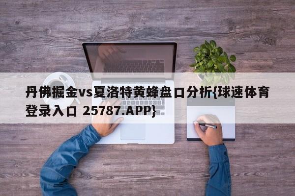 丹佛掘金vs夏洛特黄蜂盘口分析{球速体育登录入口 25787.APP}
