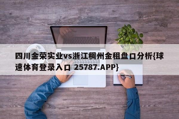 四川金荣实业vs浙江稠州金租盘口分析{球速体育登录入口 25787.APP}